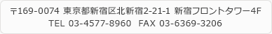 〒169-0074 東京都新宿区北新宿2-21-1 新宿フロントタワー4F TEL 03-4577-8960 FAX 03-6369-3206